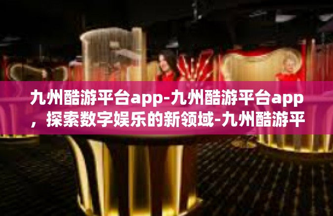 九州酷游平台app-九州酷游平台app，探索数字娱乐的新领域-九州酷游平台app