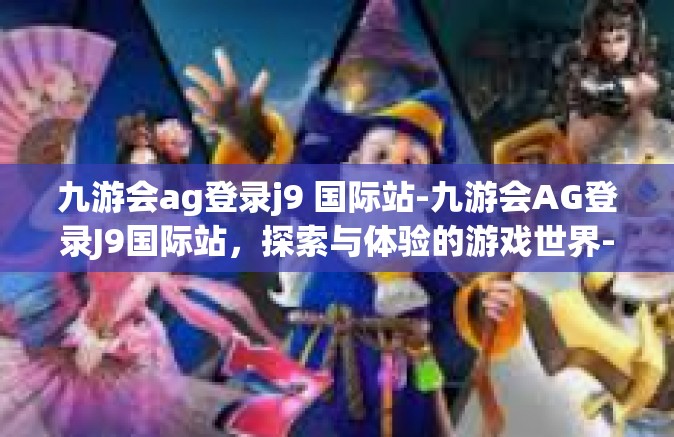 九游会ag登录j9 国际站-九游会AG登录J9国际站，探索与体验的游戏世界-九游会ag登录j9 国际站