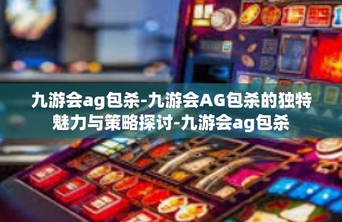 九游会ag包杀-九游会AG包杀的独特魅力与策略探讨-九游会ag包杀
