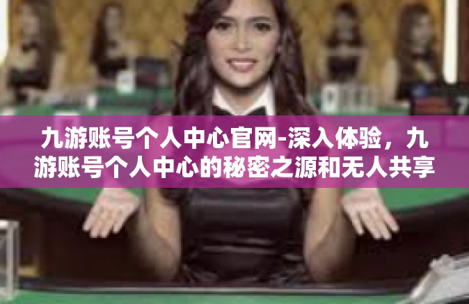 九游账号个人中心官网-深入体验，九游账号个人中心的秘密之源和无人共享的骄傲壮丽路程-九游账号个人中心官网