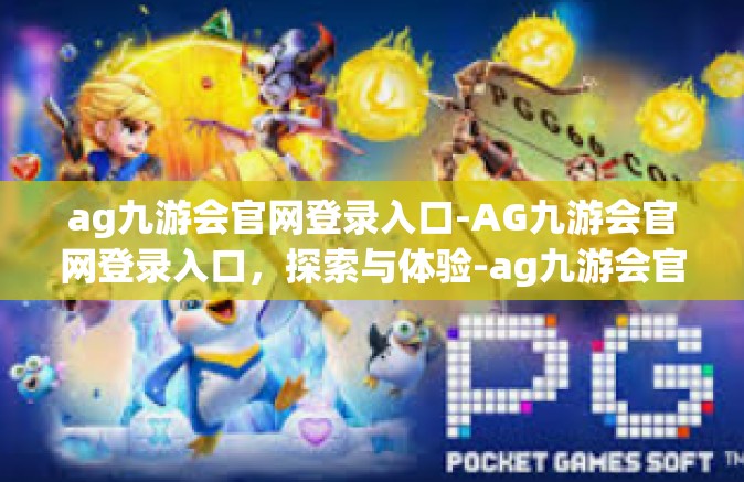 ag九游会官网登录入口-AG九游会官网登录入口，探索与体验-ag九游会官网登录入口
