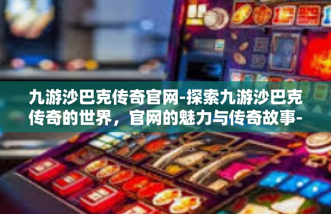 九游沙巴克传奇官网-探索九游沙巴克传奇的世界，官网的魅力与传奇故事-九游沙巴克传奇官网