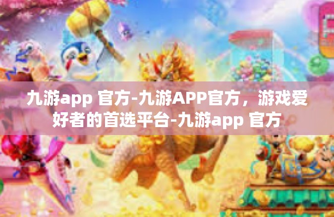 九游app 官方-九游APP官方，游戏爱好者的首选平台-九游app 官方
