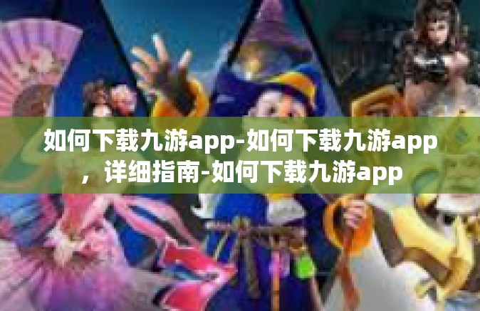 如何下载九游app-如何下载九游app，详细指南-如何下载九游app