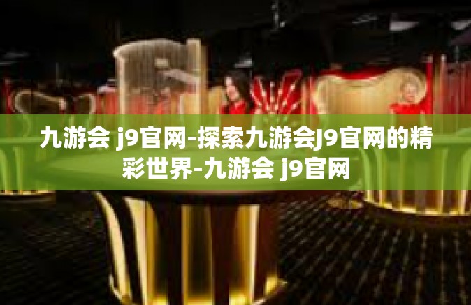 九游会 j9官网-探索九游会J9官网的精彩世界-九游会 j9官网