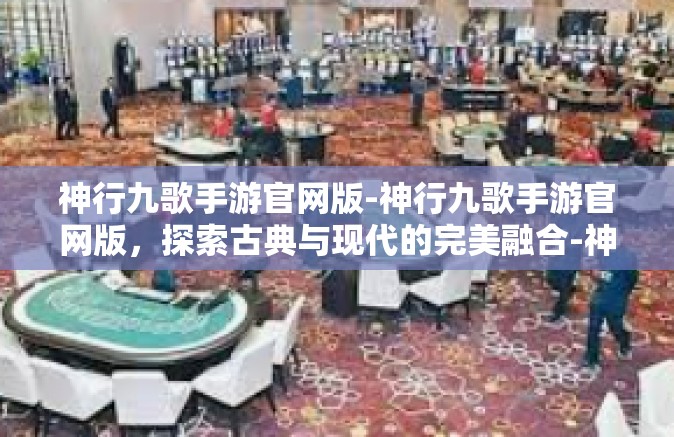 神行九歌手游官网版-神行九歌手游官网版，探索古典与现代的完美融合-神行九歌手游官网版