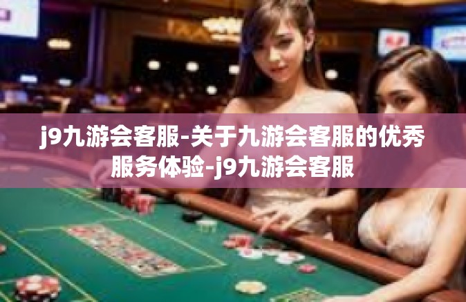 j9九游会客服-关于九游会客服的优秀服务体验-j9九游会客服