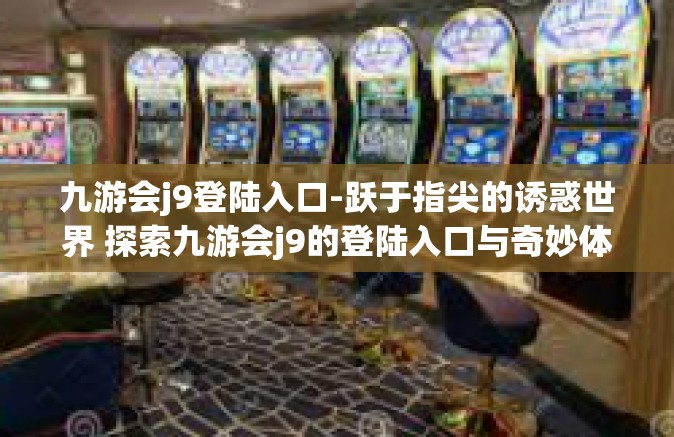 九游会j9登陆入口-跃于指尖的诱惑世界 探索九游会j9的登陆入口与奇妙体验之旅-九游会j9登陆入口