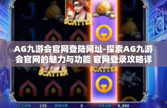 AG九游会官网登陆网址-探索AG九游会官网的魅力与功能 官网登录攻略详解-AG九游会官网登陆网址