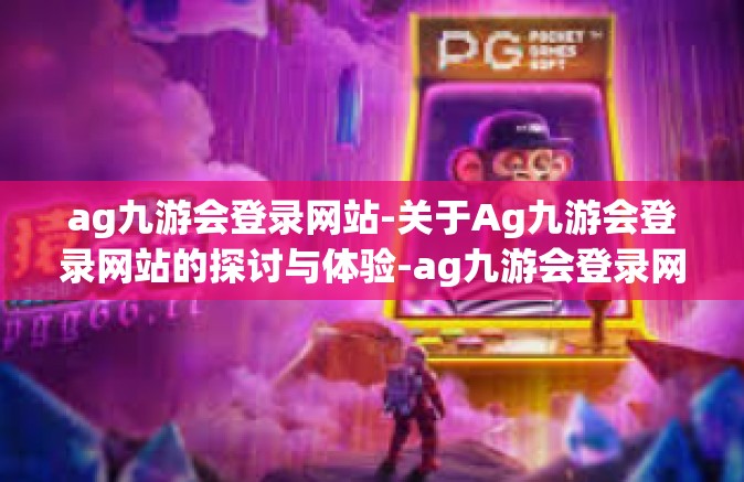 ag九游会登录网站-关于Ag九游会登录网站的探讨与体验-ag九游会登录网站