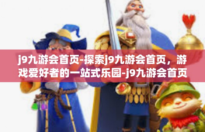 j9九游会首页-探索j9九游会首页，游戏爱好者的一站式乐园-j9九游会首页