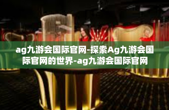ag九游会国际官网-探索Ag九游会国际官网的世界-ag九游会国际官网
