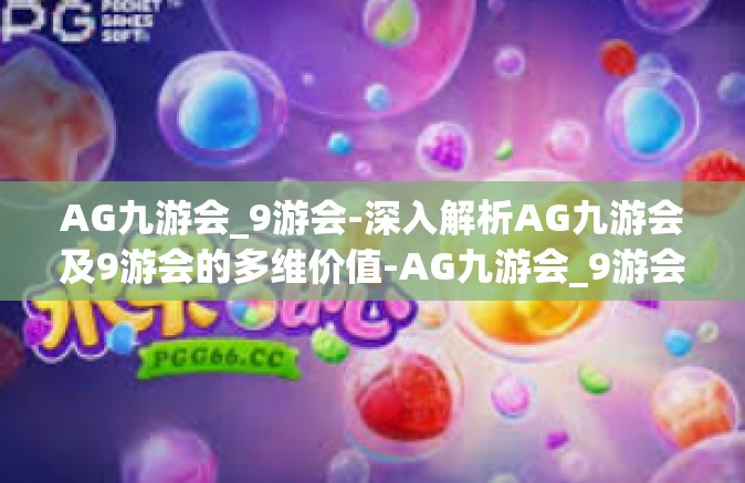 AG九游会_9游会-深入解析AG九游会及9游会的多维价值-AG九游会_9游会