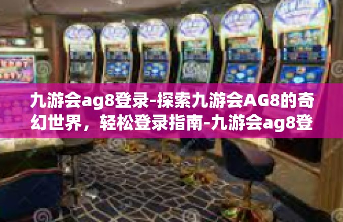 九游会ag8登录-探索九游会AG8的奇幻世界，轻松登录指南-九游会ag8登录