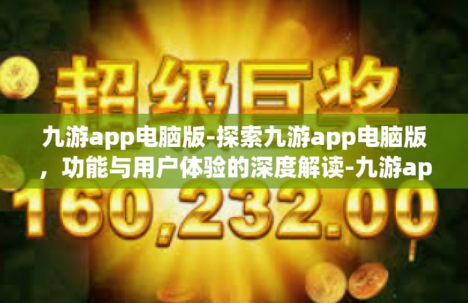 九游app电脑版-探索九游app电脑版，功能与用户体验的深度解读-九游app电脑版