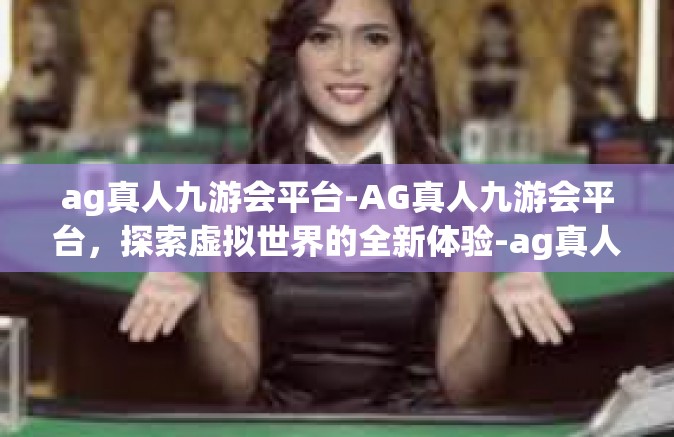ag真人九游会平台-AG真人九游会平台，探索虚拟世界的全新体验-ag真人九游会平台