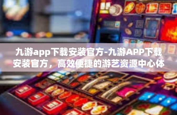 九游app下载安装官方-九游APP下载安装官方，高效便捷的游艺资源中心体验攻略-九游app下载安装官方
