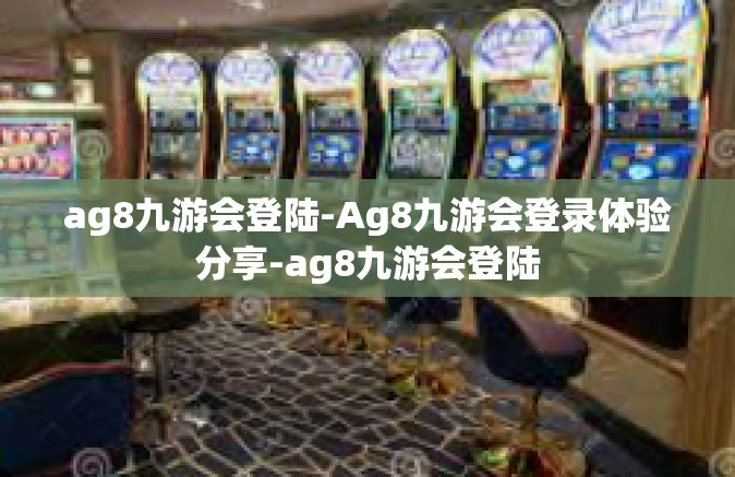 ag8九游会登陆-Ag8九游会登录体验分享-ag8九游会登陆