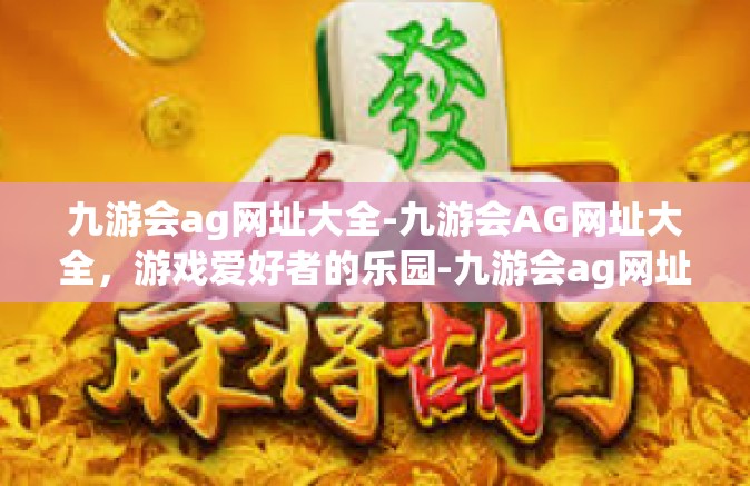 九游会ag网址大全-九游会AG网址大全，游戏爱好者的乐园-九游会ag网址大全