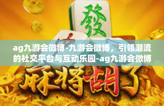 ag九游会微博-九游会微博，引领潮流的社交平台与互动乐园-ag九游会微博