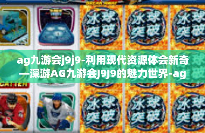 ag九游会j9j9-利用现代资源体会新奇—深游AG九游会J9J9的魅力世界-ag九游会j9j9