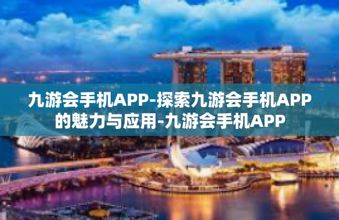 九游会手机APP-探索九游会手机APP的魅力与应用-九游会手机APP