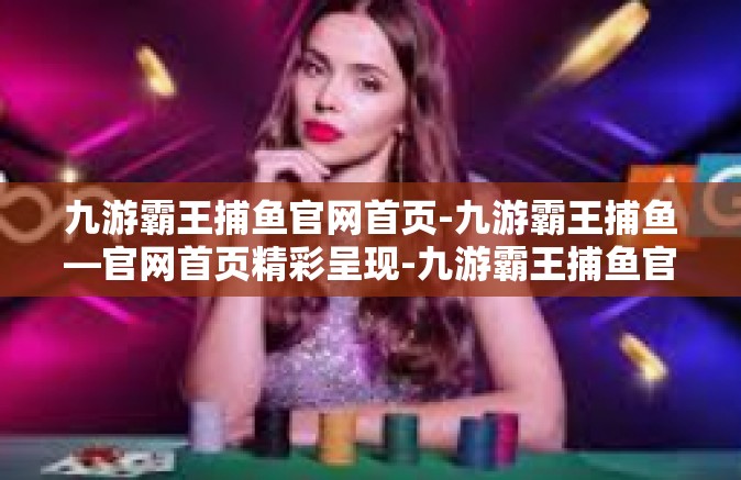 九游霸王捕鱼官网首页-九游霸王捕鱼—官网首页精彩呈现-九游霸王捕鱼官网首页