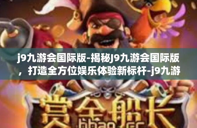 j9九游会国际版-揭秘J9九游会国际版，打造全方位娱乐体验新标杆-j9九游会国际版
