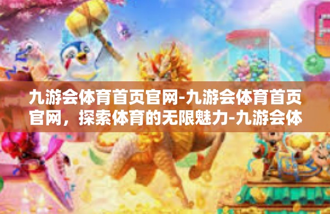 九游会体育首页官网-九游会体育首页官网，探索体育的无限魅力-九游会体育首页官网