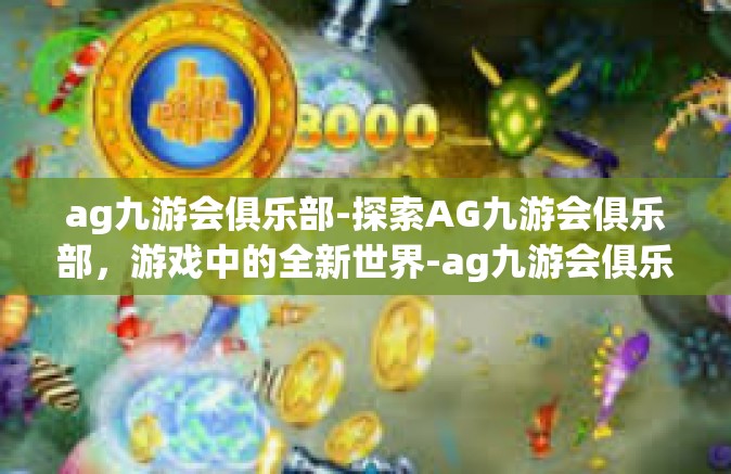 ag九游会俱乐部-探索AG九游会俱乐部，游戏中的全新世界-ag九游会俱乐部