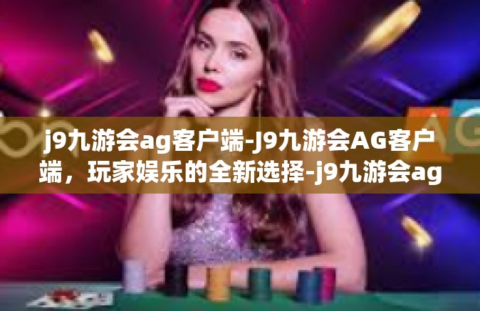 j9九游会ag客户端-J9九游会AG客户端，玩家娱乐的全新选择-j9九游会ag客户端