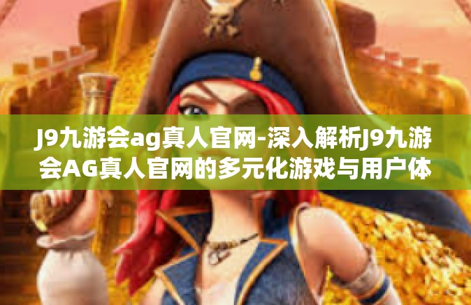 J9九游会ag真人官网-深入解析J9九游会AG真人官网的多元化游戏与用户体验-J9九游会ag真人官网