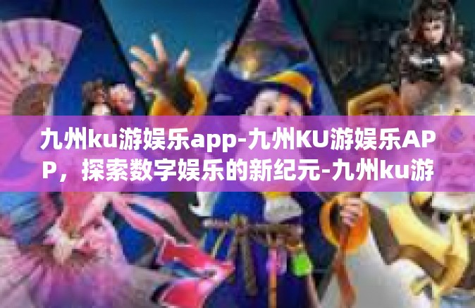 九州ku游娱乐app-九州KU游娱乐APP，探索数字娱乐的新纪元-九州ku游娱乐app