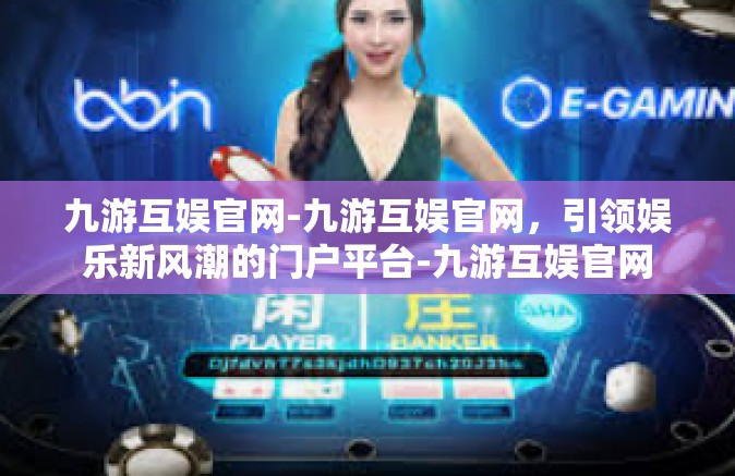 九游互娱官网-九游互娱官网，引领娱乐新风潮的门户平台-九游互娱官网