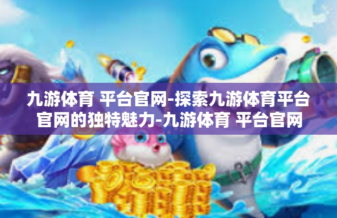 九游体育 平台官网-探索九游体育平台官网的独特魅力-九游体育 平台官网