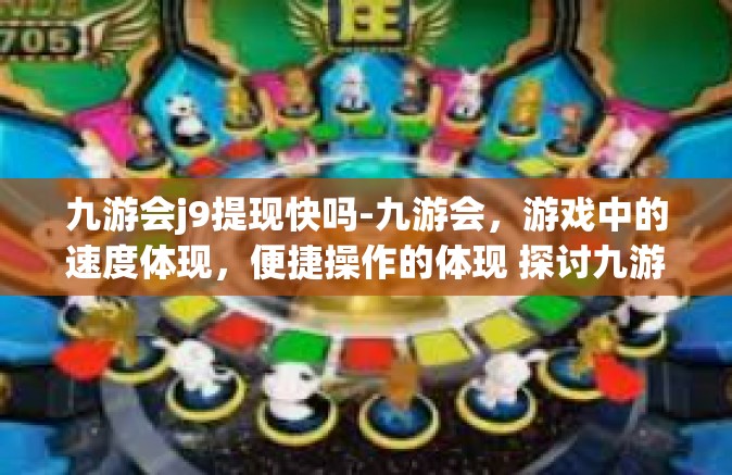 九游会j9提现快吗-九游会，游戏中的速度体现，便捷操作的体现 探讨九游会的提款体验及提现效率-九游会j9提现快吗