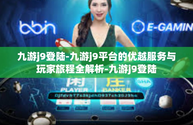 九游j9登陆-九游j9平台的优越服务与玩家旅程全解析-九游j9登陆