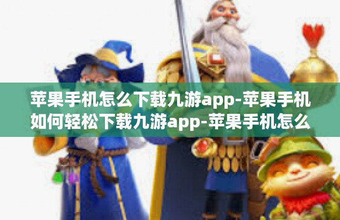 苹果手机怎么下载九游app-苹果手机如何轻松下载九游app-苹果手机怎么下载九游app