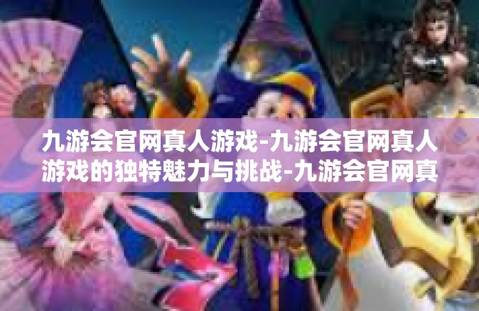 九游会官网真人游戏-九游会官网真人游戏的独特魅力与挑战-九游会官网真人游戏