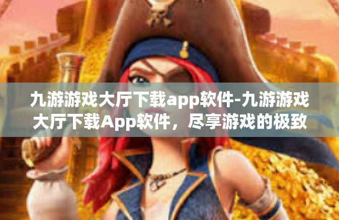 九游游戏大厅下载app软件-九游游戏大厅下载App软件，尽享游戏的极致体验-九游游戏大厅下载app软件