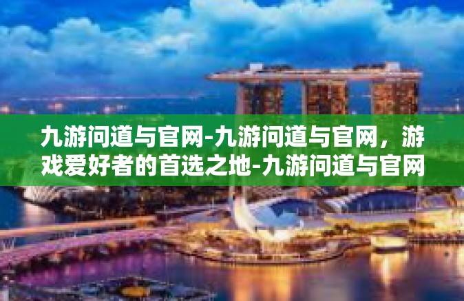 九游问道与官网-九游问道与官网，游戏爱好者的首选之地-九游问道与官网