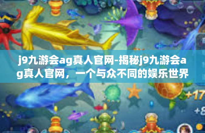 j9九游会ag真人官网-揭秘j9九游会ag真人官网，一个与众不同的娱乐世界-j9九游会ag真人官网