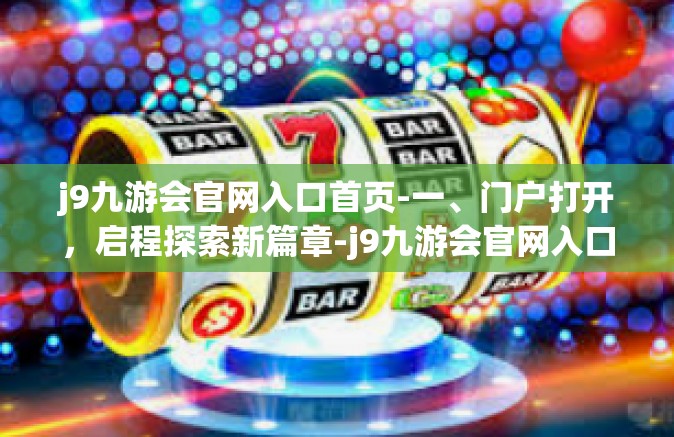 j9九游会官网入口首页-一、门户打开，启程探索新篇章-j9九游会官网入口首页