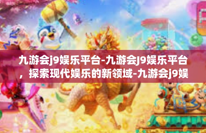 九游会j9娱乐平台-九游会J9娱乐平台，探索现代娱乐的新领域-九游会j9娱乐平台