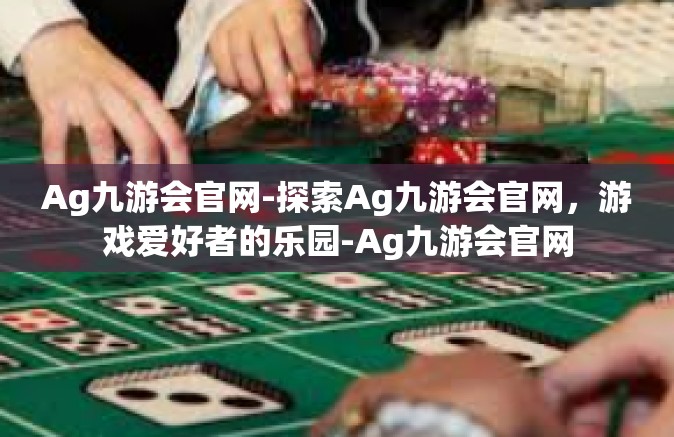 Ag九游会官网-探索Ag九游会官网，游戏爱好者的乐园-Ag九游会官网