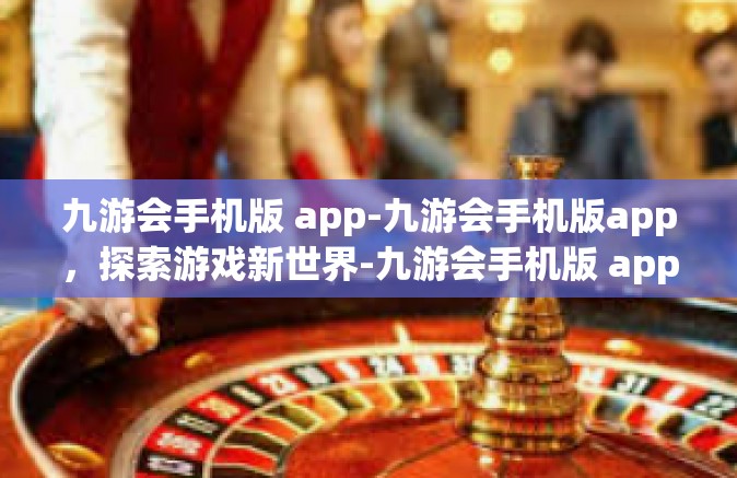 九游会手机版 app-九游会手机版app，探索游戏新世界-九游会手机版 app