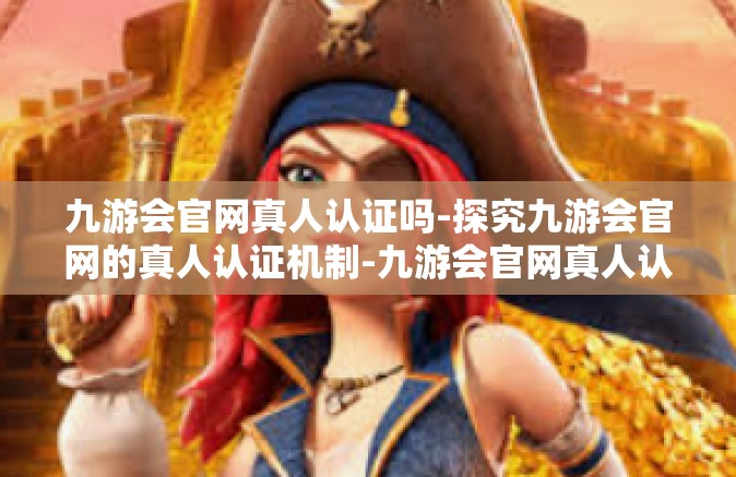 九游会官网真人认证吗-探究九游会官网的真人认证机制-九游会官网真人认证吗