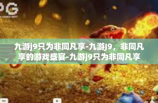 九游j9只为非同凡享-九游J9，非同凡享的游戏盛宴-九游j9只为非同凡享