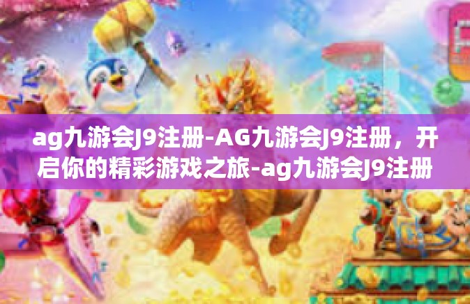 ag九游会J9注册-AG九游会J9注册，开启你的精彩游戏之旅-ag九游会J9注册