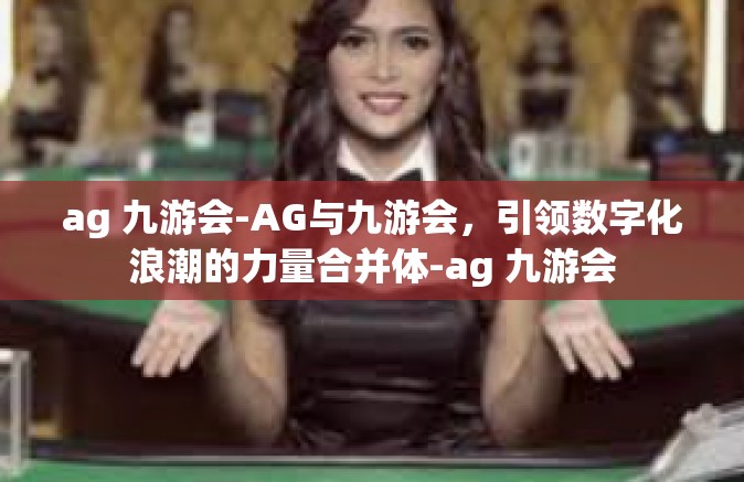 ag 九游会-AG与九游会，引领数字化浪潮的力量合并体-ag 九游会